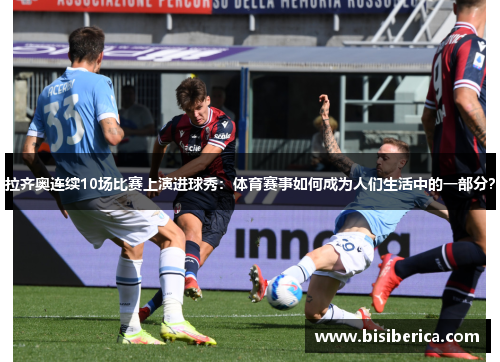拉齐奥连续10场比赛上演进球秀：体育赛事如何成为人们生活中的一部分？